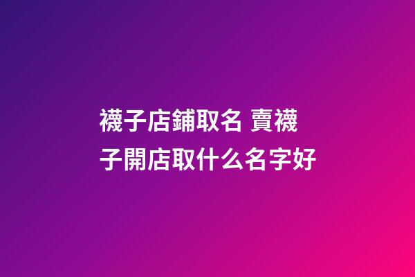 襪子店鋪取名 賣襪子開店取什么名字好-第1張-店鋪起名-玄機派